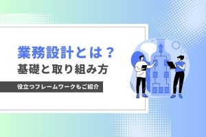 業務設計とは？基礎と取り組み方、役立つフレームワークのご紹介